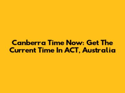Canberra Time Now: Get The Current Time In ACT, Australia