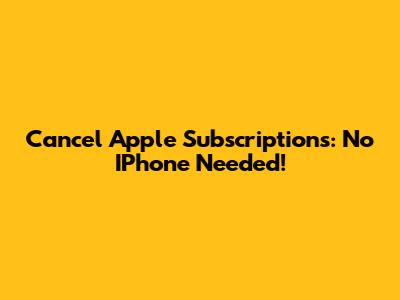 Cancel Apple Subscriptions: No IPhone Needed!