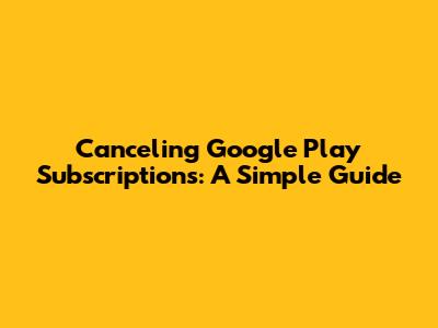 Canceling Google Play Subscriptions: A Simple Guide