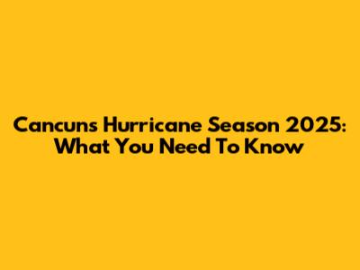 Cancun's Hurricane Season 2025: What You Need To Know