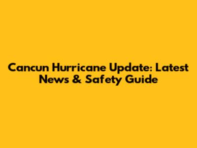 Cancun Hurricane Update: Latest News & Safety Guide