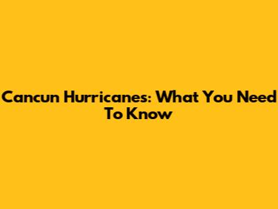 Cancun Hurricanes: What You Need To Know