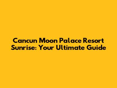 Cancun Moon Palace Resort Sunrise: Your Ultimate Guide