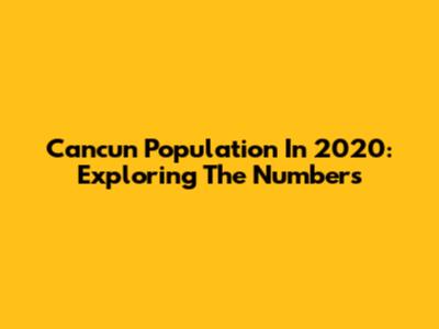 Cancun Population In 2020: Exploring The Numbers