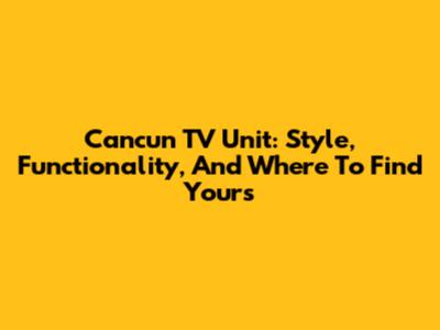 Cancun TV Unit: Style, Functionality, And Where To Find Yours