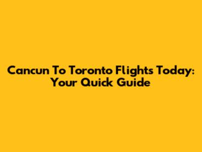 Cancun To Toronto Flights Today: Your Quick Guide