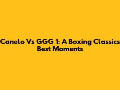 Canelo Vs GGG 1: A Boxing Classic's Best Moments