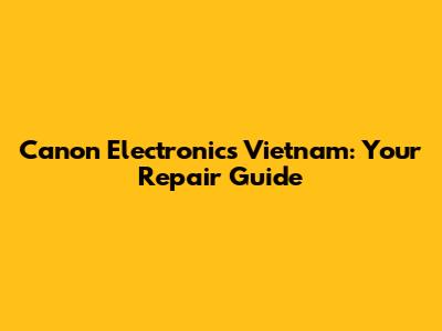 Canon Electronics Vietnam: Your Repair Guide