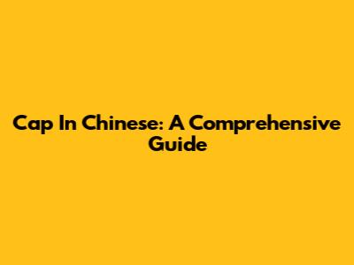 Cap In Chinese: A Comprehensive Guide