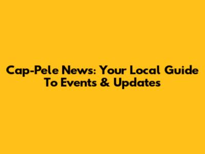 Cap-Pele News: Your Local Guide To Events & Updates