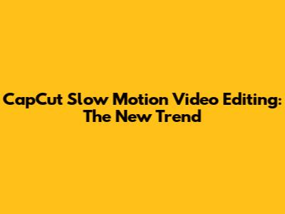 CapCut Slow Motion Video Editing: The New Trend