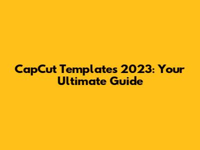 CapCut Templates 2023: Your Ultimate Guide