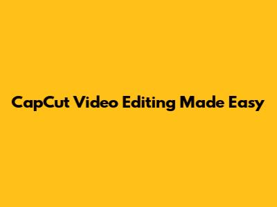 CapCut Video Editing Made Easy