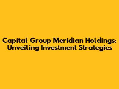 Capital Group Meridian Holdings: Unveiling Investment Strategies