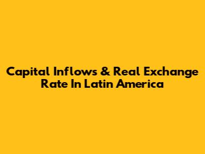 Capital Inflows & Real Exchange Rate In Latin America