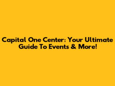 Capital One Center: Your Ultimate Guide To Events & More!