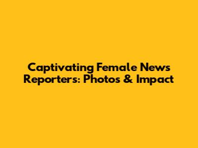 Captivating Female News Reporters: Photos & Impact