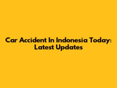Car Accident In Indonesia Today: Latest Updates