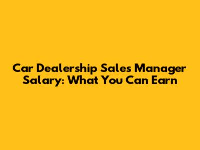 Car Dealership Sales Manager Salary: What You Can Earn