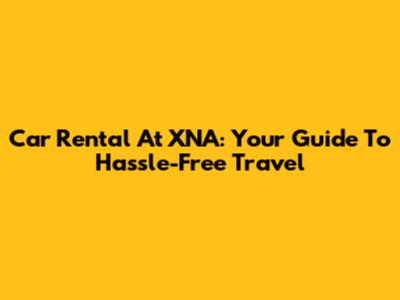 Car Rental At XNA: Your Guide To Hassle-Free Travel