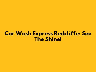 Car Wash Express Redcliffe: See The Shine!