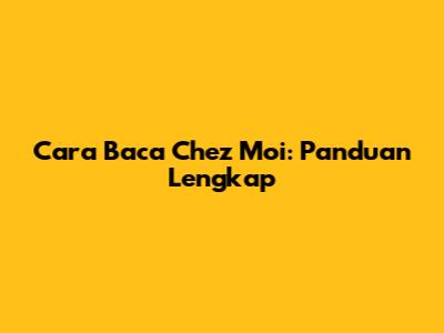 Cara Baca Chez Moi: Panduan Lengkap