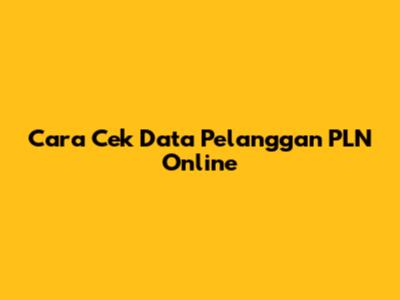 Cara Cek Data Pelanggan PLN Online