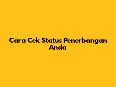 Cara Cek Status Penerbangan Anda