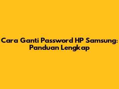 Cara Ganti Password HP Samsung: Panduan Lengkap