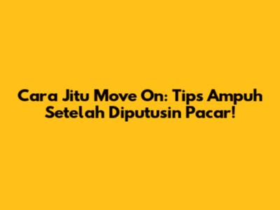 Cara Jitu Move On: Tips Ampuh Setelah Diputusin Pacar!