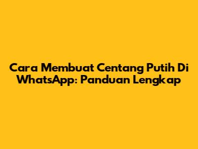 Cara Membuat Centang Putih Di WhatsApp: Panduan Lengkap