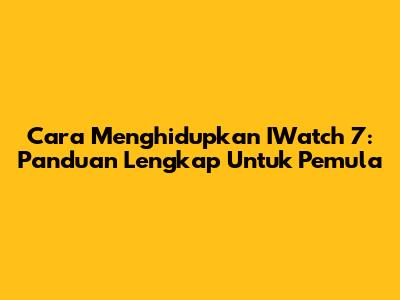 Cara Menghidupkan IWatch 7: Panduan Lengkap Untuk Pemula