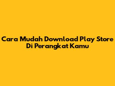 Cara Mudah Download Play Store Di Perangkat Kamu