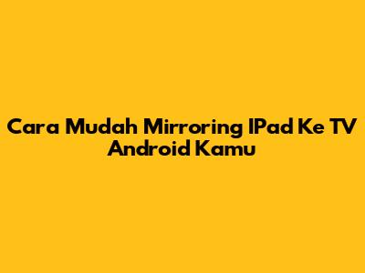 Cara Mudah Mirroring IPad Ke TV Android Kamu