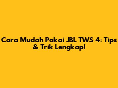Cara Mudah Pakai JBL TWS 4: Tips & Trik Lengkap!
