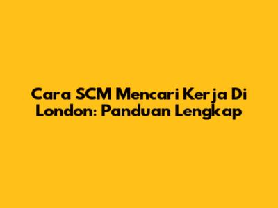 Cara SCM Mencari Kerja Di London: Panduan Lengkap
