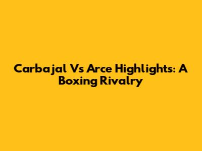 Carbajal Vs Arce Highlights: A Boxing Rivalry
