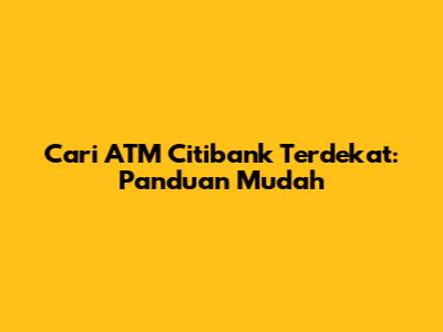 Cari ATM Citibank Terdekat: Panduan Mudah