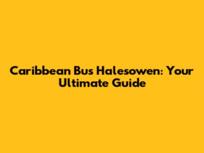 Caribbean Bus Halesowen: Your Ultimate Guide