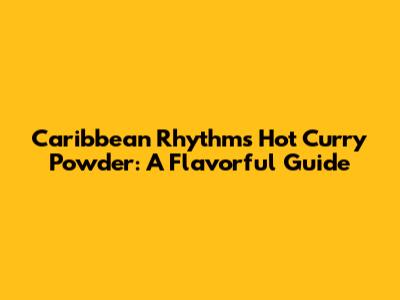 Caribbean Rhythms Hot Curry Powder: A Flavorful Guide