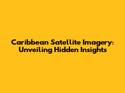 Caribbean Satellite Imagery: Unveiling Hidden Insights