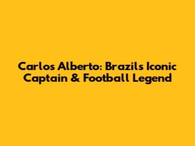 Carlos Alberto: Brazil's Iconic Captain & Football Legend