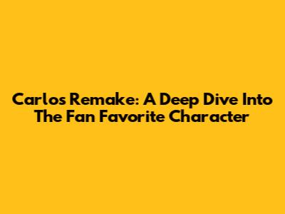 Carlos Remake: A Deep Dive Into The Fan Favorite Character