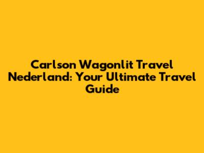 Carlson Wagonlit Travel Nederland: Your Ultimate Travel Guide
