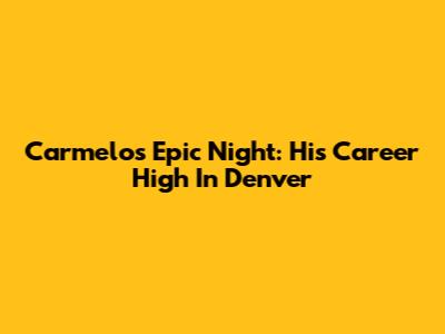 Carmelo's Epic Night: His Career High In Denver
