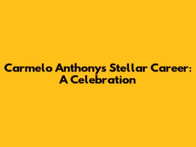 Carmelo Anthony's Stellar Career: A Celebration