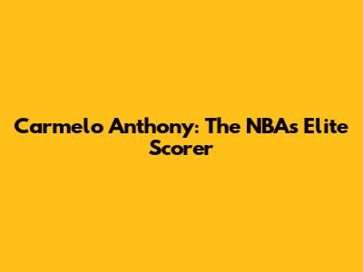 Carmelo Anthony: The NBA's Elite Scorer