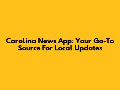Carolina News App: Your Go-To Source For Local Updates