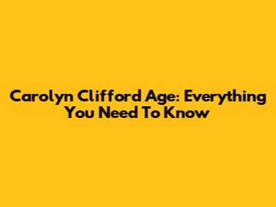 Carolyn Clifford Age: Everything You Need To Know