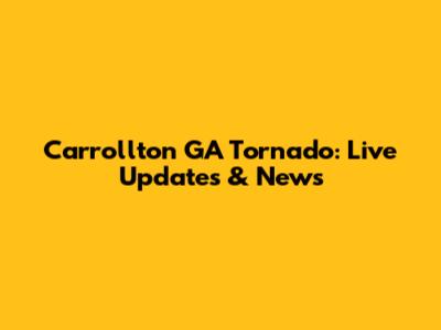 Carrollton GA Tornado: Live Updates & News